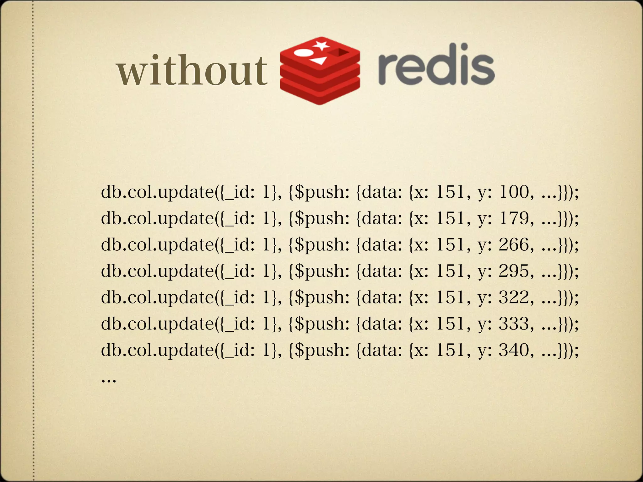 without
db.col.update({_id: 1}, {$push: {data: {x: 151, y: 100, ...}});
db.col.update({_id: 1}, {$push: {data: {x: 151, y: 179, ...}});
db.col.update({_id: 1}, {$push: {data: {x: 151, y: 266, ...}});
db.col.update({_id: 1}, {$push: {data: {x: 151, y: 295, ...}});
db.col.update({_id: 1}, {$push: {data: {x: 151, y: 322, ...}});
db.col.update({_id: 1}, {$push: {data: {x: 151, y: 333, ...}});
db.col.update({_id: 1}, {$push: {data: {x: 151, y: 340, ...}});
...
 