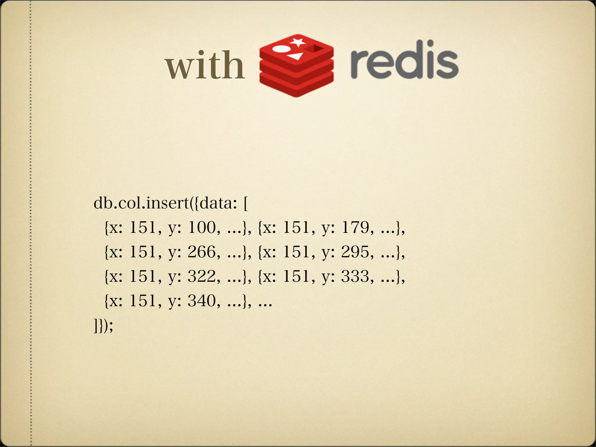 db.col.insert({data: [
{x: 151, y: 100, ...}, {x: 151, y: 179, ...},
{x: 151, y: 266, ...}, {x: 151, y: 295, ...},
{x: 151, y: 322, ...}, {x: 151, y: 333, ...},
{x: 151, y: 340, ...}, ...
]});
with
 