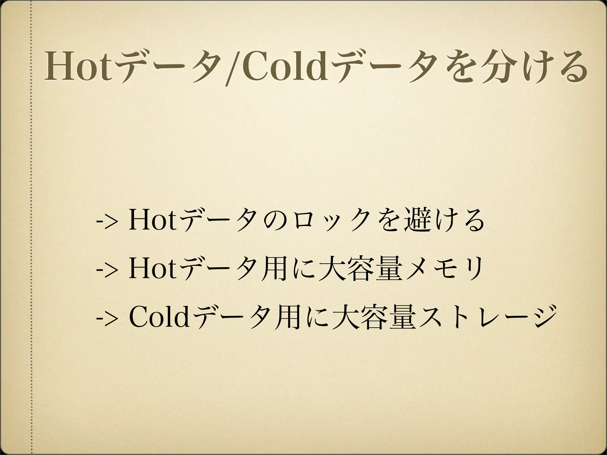 -> Hotデータのロックを避ける
-> Hotデータ用に大容量メモリ
-> Coldデータ用に大容量ストレージ
Hotデータ/Coldデータを分ける
 