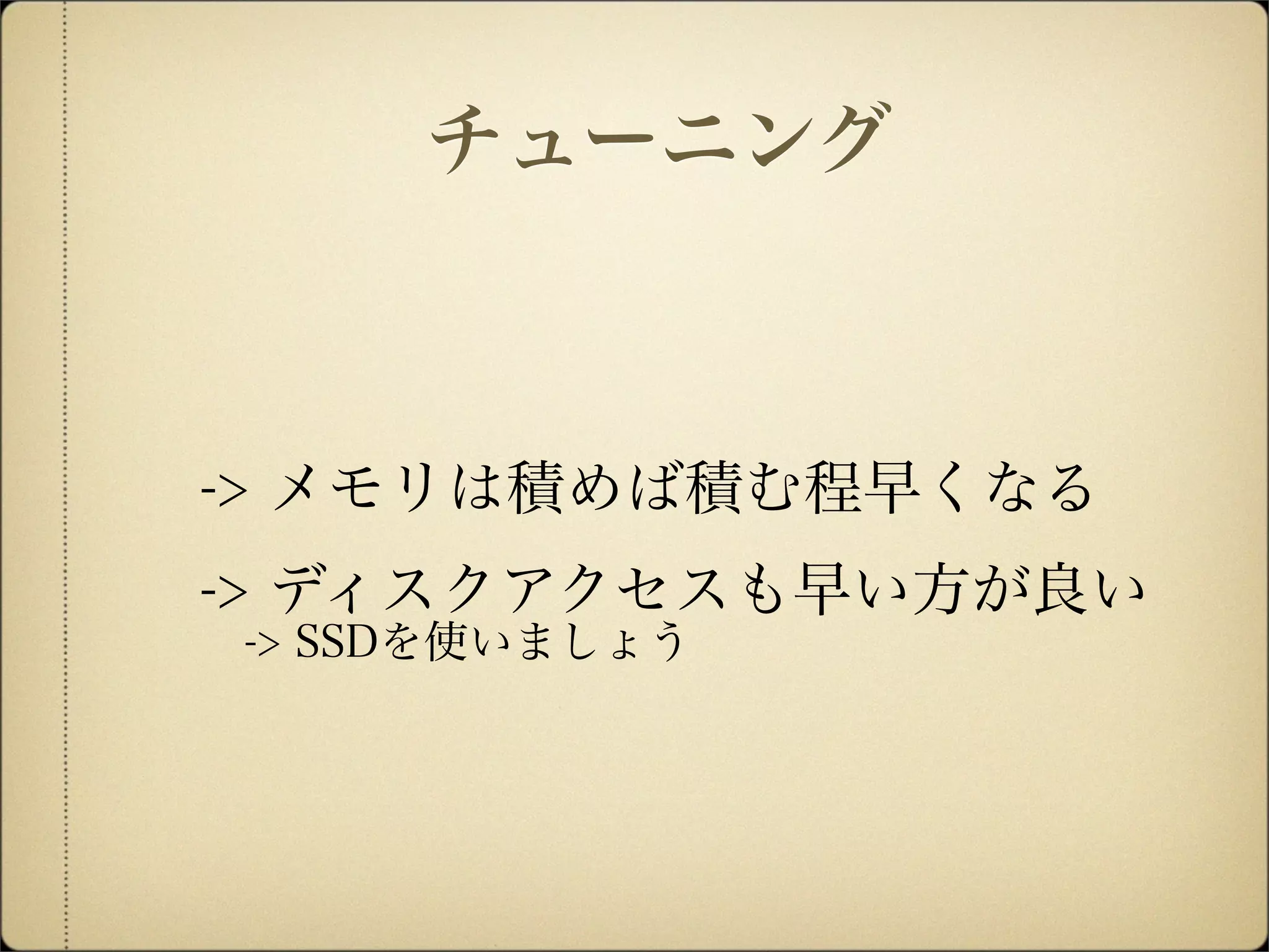 -> メモリは積めば積む程早くなる
-> ディスクアクセスも早い方が良い
 -> SSDを使いましょう
チューニング
 