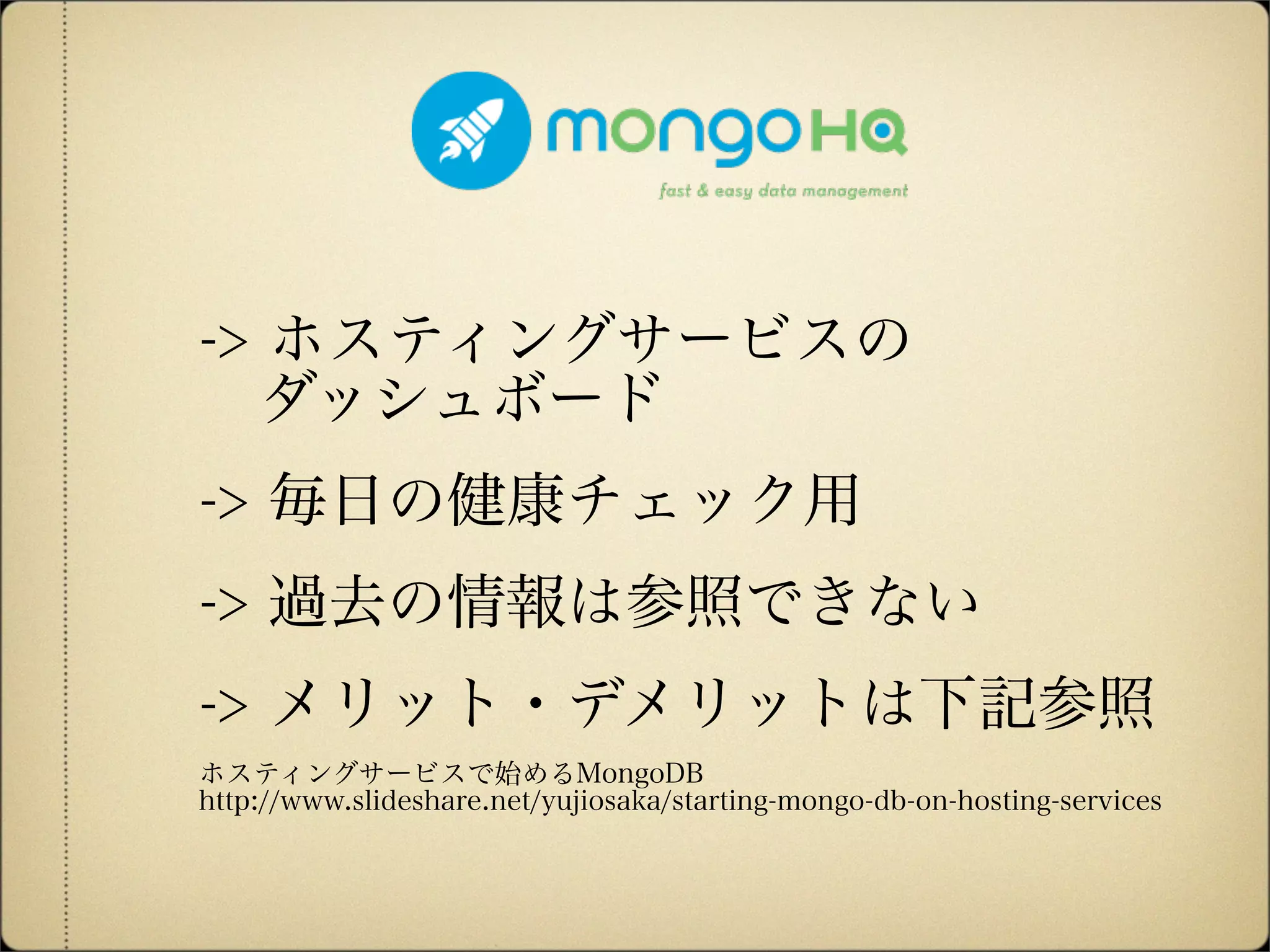 -> ホスティングサービスの
 ダッシュボード
-> 毎日の健康チェック用
-> 過去の情報は参照できない
-> メリット・デメリットは下記参照
ホスティングサービスで始めるMongoDB
http://www.slideshare.net/yujiosaka/starting-mongo-db-on-hosting-services
 