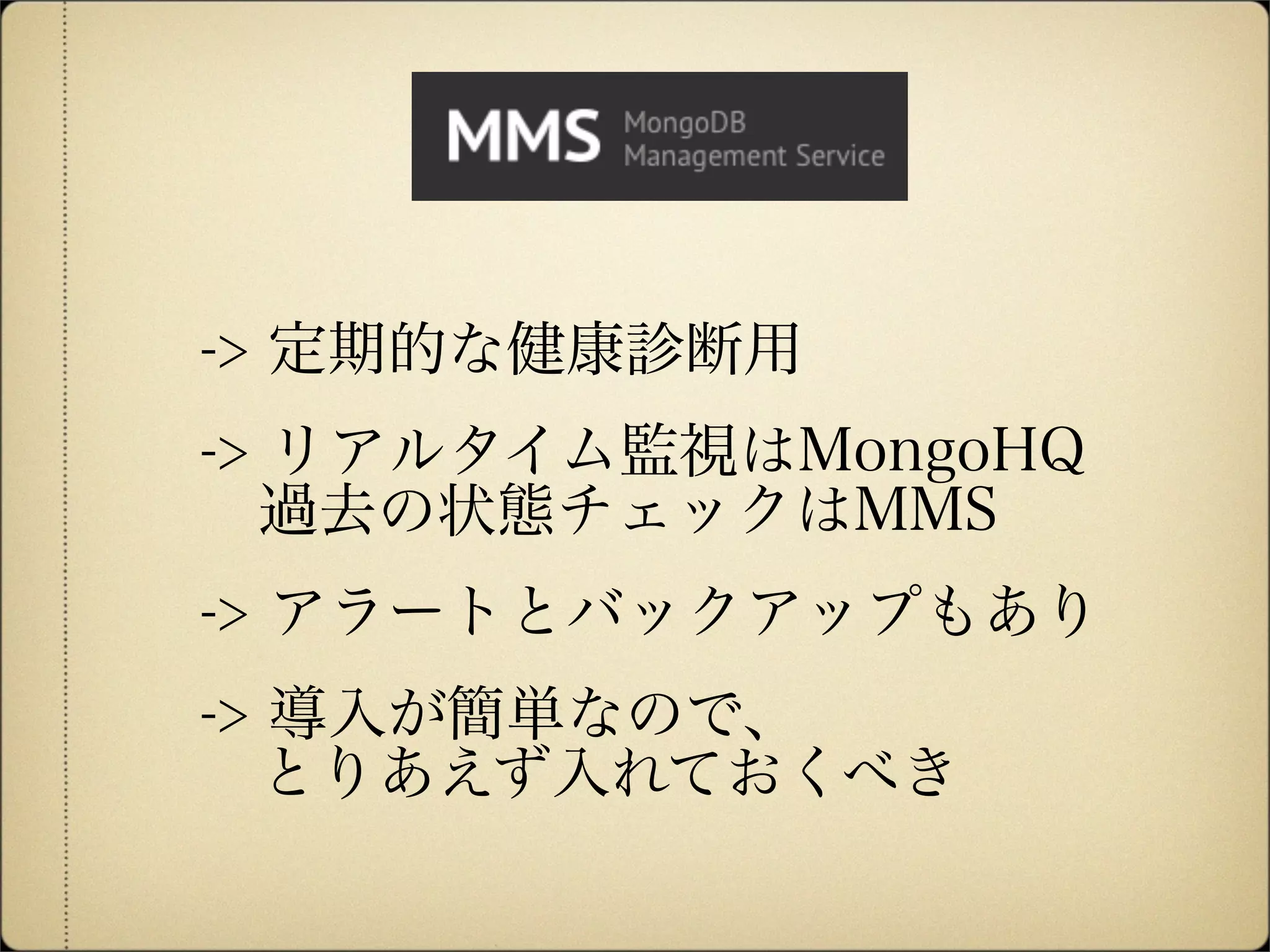 -> 定期的な健康診断用
-> リアルタイム監視はMongoHQ
 過去の状態チェックはMMS
-> アラートとバックアップもあり
-> 導入が簡単なので、
 とりあえず入れておくべき
 