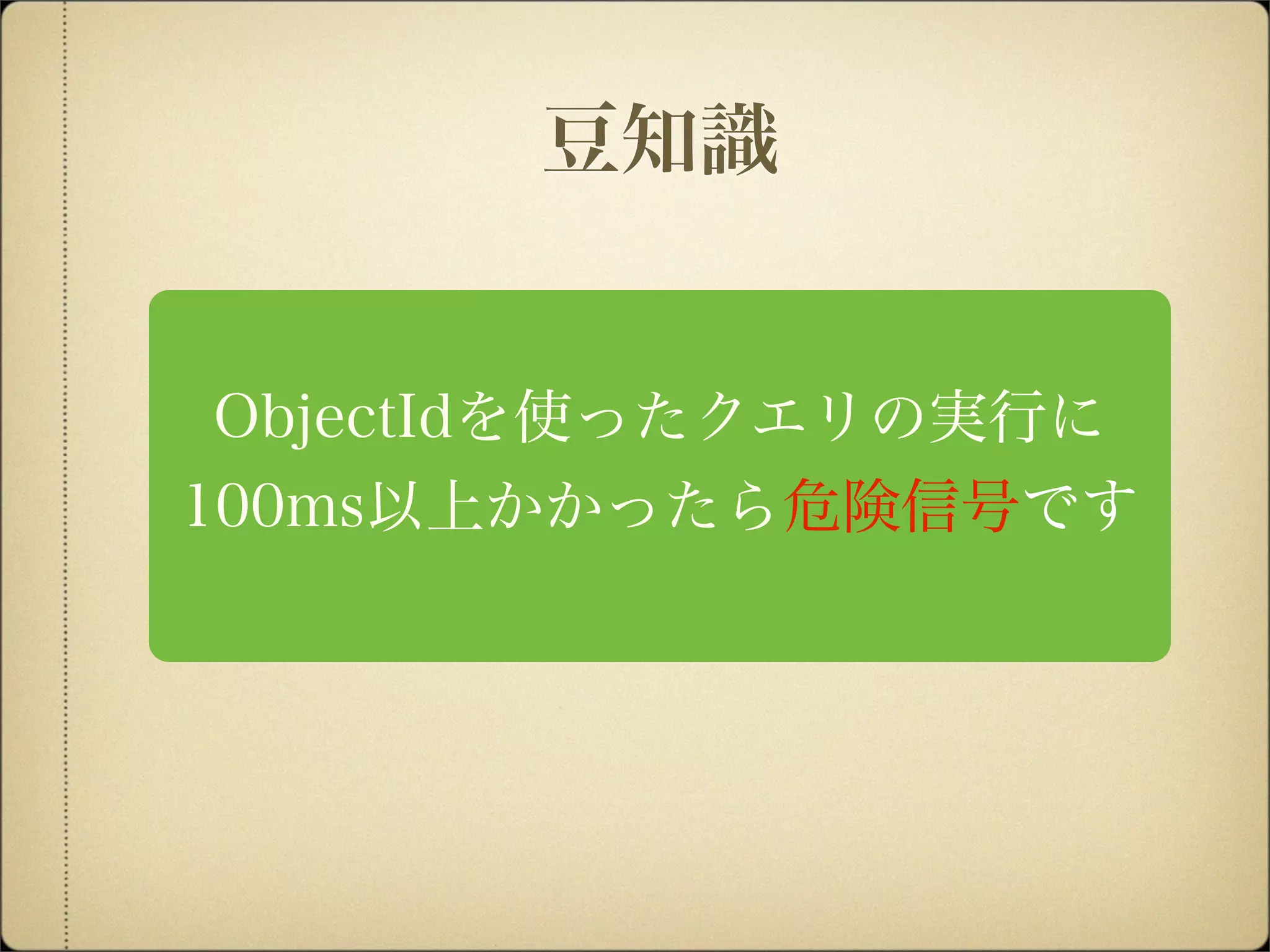 ObjectIdを使ったクエリの実行に
100ms以上かかったら危険信号です
豆知識
 