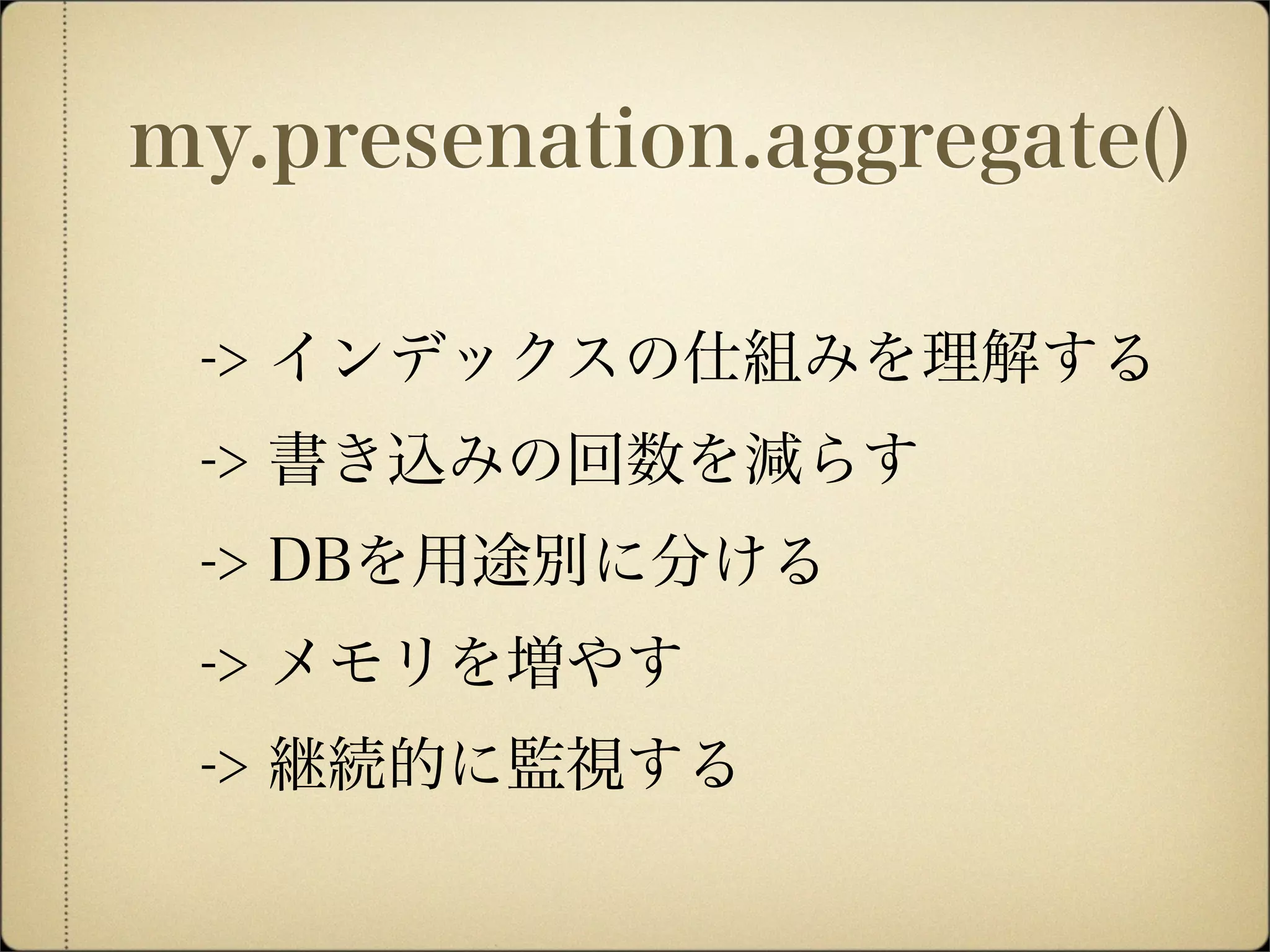 -> インデックスの仕組みを理解する
-> 書き込みの回数を減らす
-> DBを用途別に分ける
-> メモリを増やす
-> 継続的に監視する
my.presenation.aggregate()
 