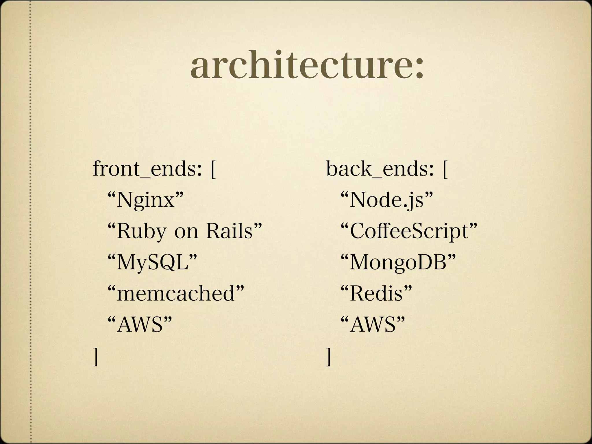 back_ends: [
Node.js
CoﬀeeScript
MongoDB
Redis
AWS
]
front_ends: [
Nginx
Ruby on Rails
MySQL
memcached
AWS
]
architecture:
 