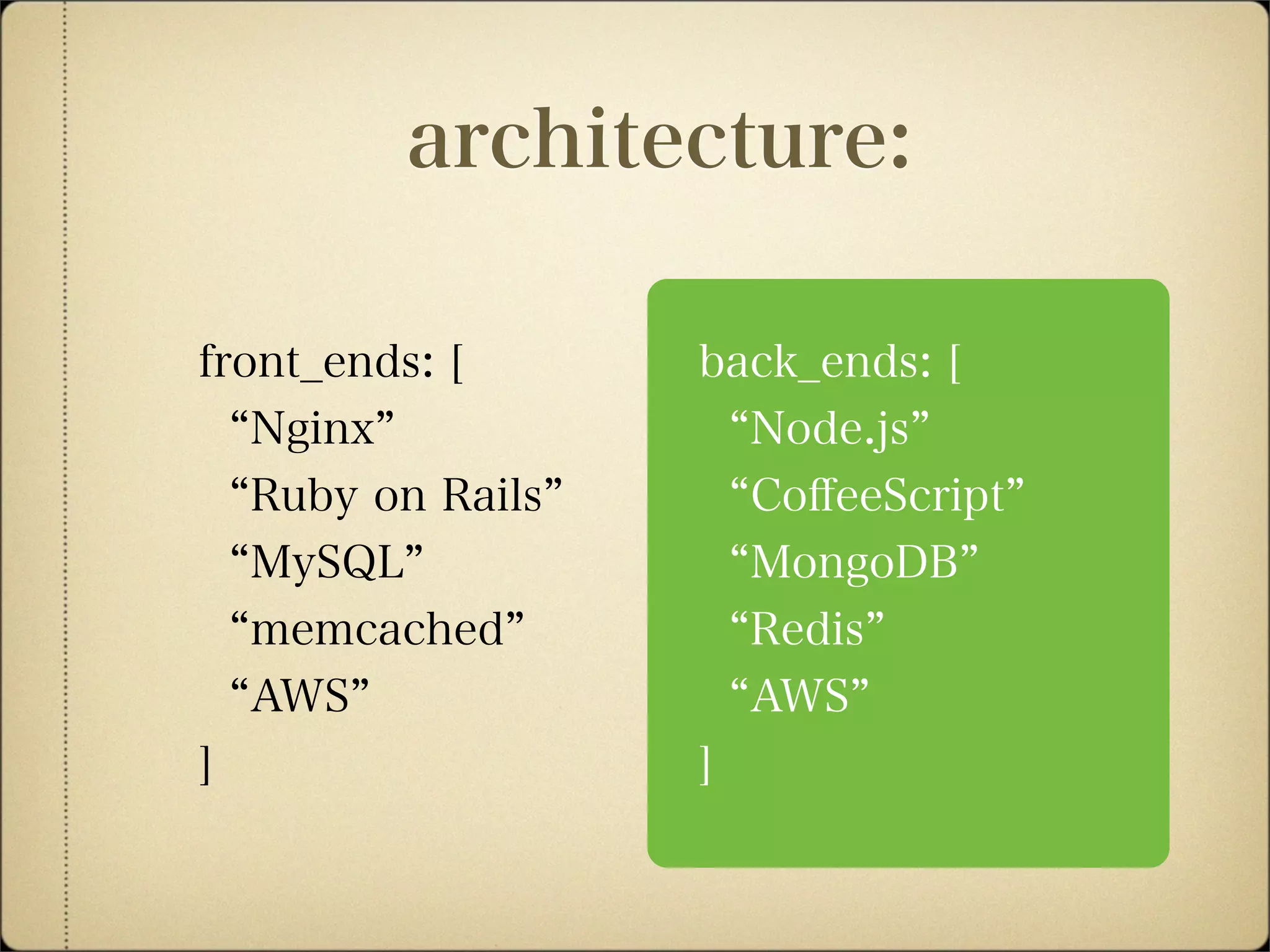 back_ends: [
Node.js
CoﬀeeScript
MongoDB
Redis
AWS
]
front_ends: [
Nginx
Ruby on Rails
MySQL
memcached
AWS
]
architecture:
 