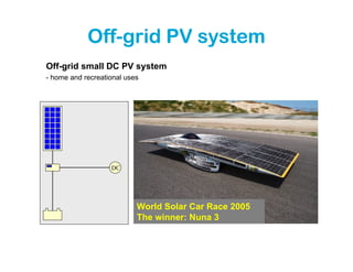 Off-grid PV system
Off-grid small DC PV system
- home and recreational uses




                   DC




                           World Solar Car Race 2005
                           The winner: Nuna 3
 