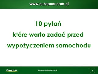 www.europcar.com.pl




        10 pytań
 które warto zadać przed
wypożyczeniem samochodu


          Europcar confidential © 2012   1
 