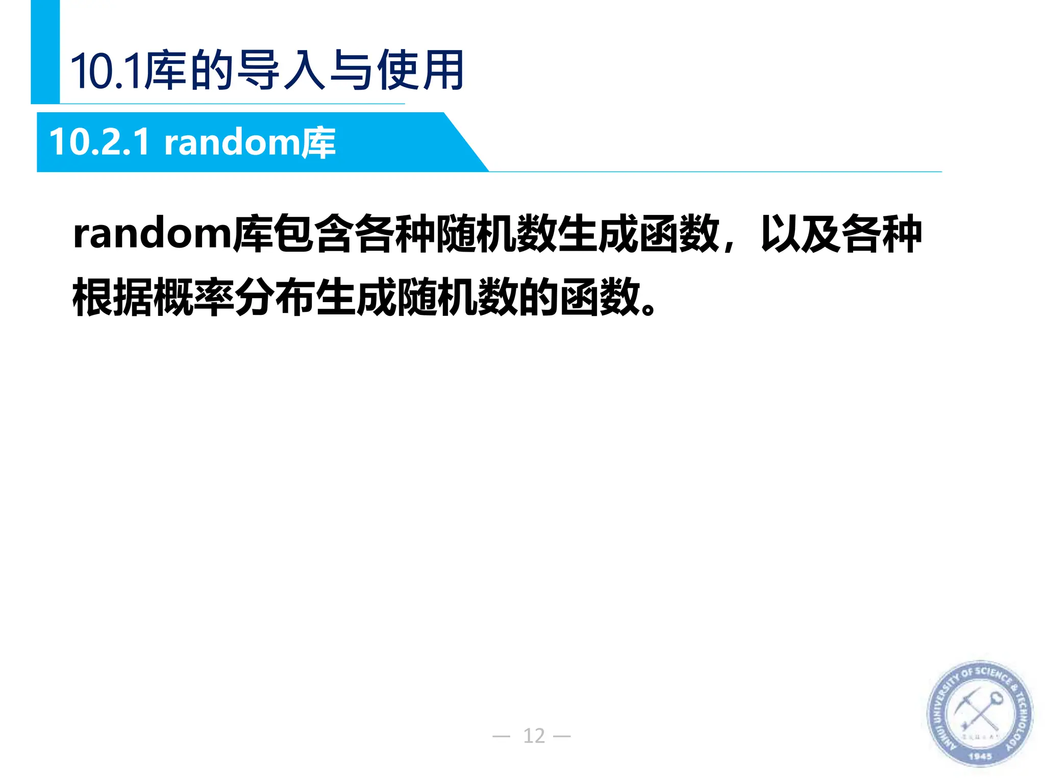 — 12 —
10.1库的导入与使用
random库包含各种随机数生成函数，以及各种
根据概率分布生成随机数的函数。
10.2.1 random库
 