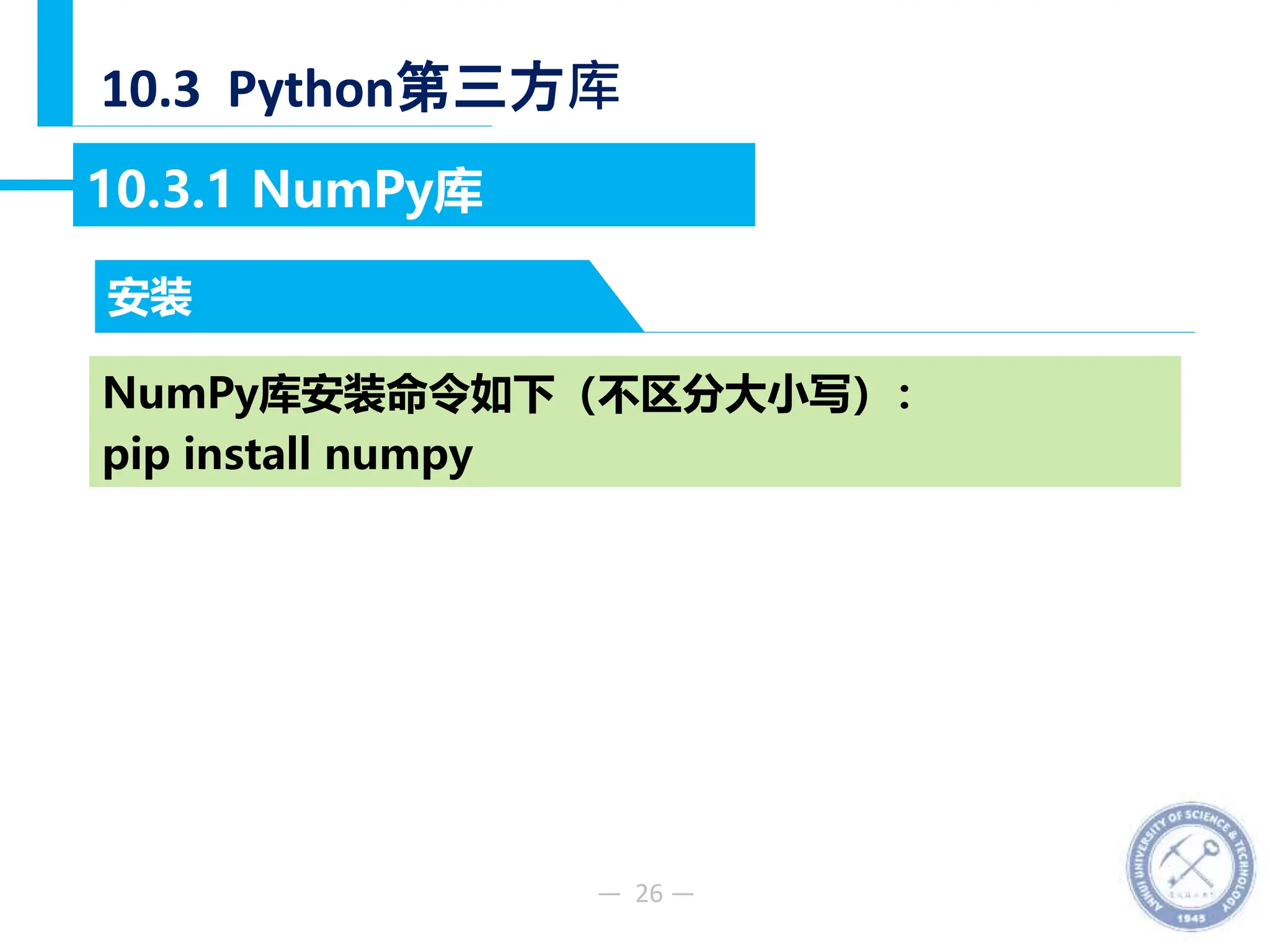 — 26 —
10.3 Python第三方库
安装
10.3.1 NumPy库
NumPy库安装命令如下（不区分大小写）：
pip install numpy
 