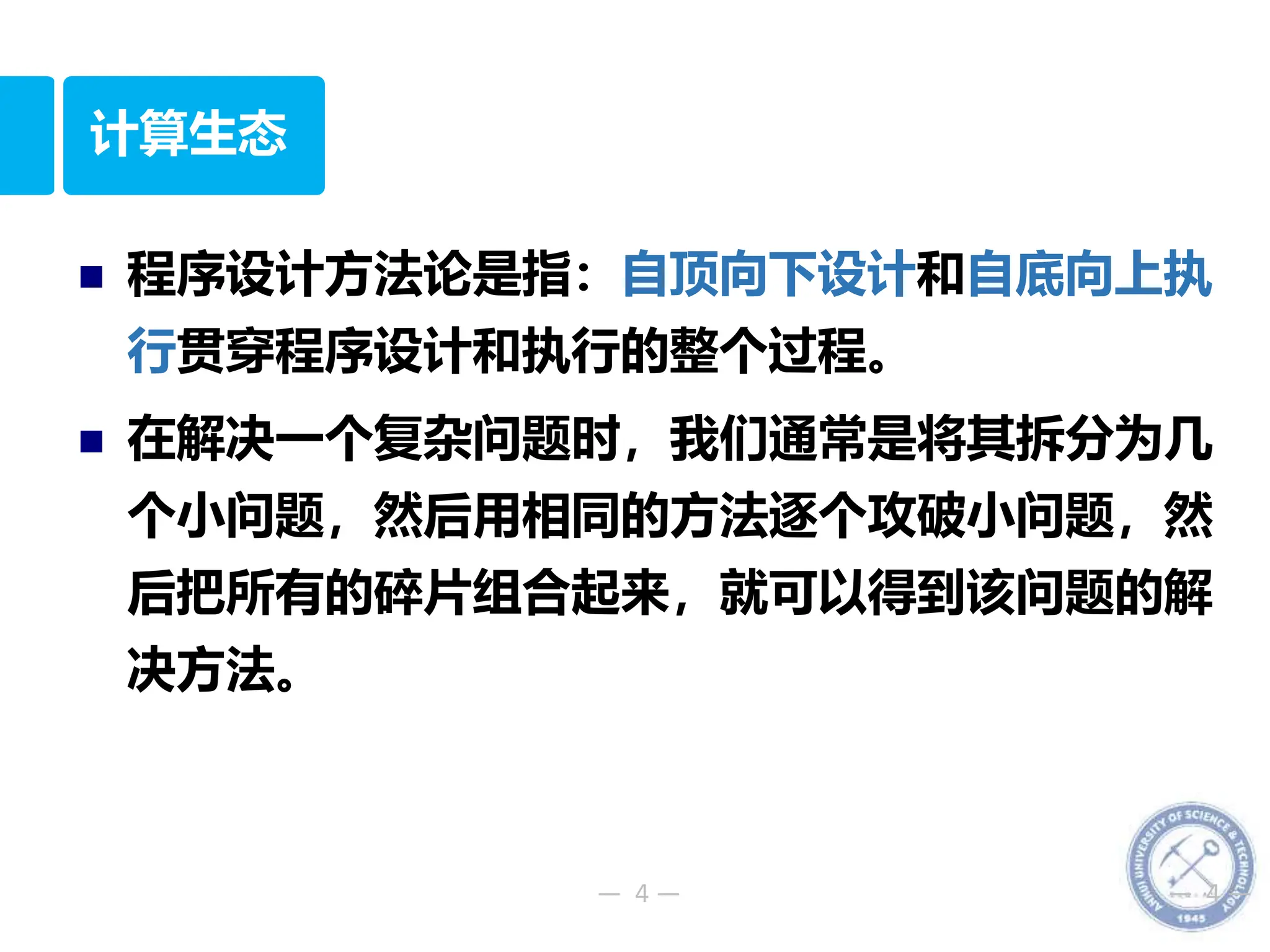 — 4 — — 4 —
计算生态
 程序设计方法论是指：自顶向下设计和自底向上执
行贯穿程序设计和执行的整个过程。
 在解决一个复杂问题时，我们通常是将其拆分为几
个小问题，然后用相同的方法逐个攻破小问题，然
后把所有的碎片组合起来，就可以得到该问题的解
决方法。
 
