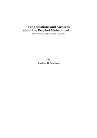 Ten Questions and Answers
about the Prophet Muhammad
     May the Blessings and Peace of Allah be upon Him




                          By
             Ibrahim H. Malabari
 