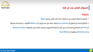 ©Eng. Sherif Saber Ӷӵ
‫ﻣﻠﺤﻮﻇﺔ‬
١
-
‫ﺑﺮﻧﺎﻣﺞ‬ ‫ﻟﺸﺮح‬ ‫اﻟﻨﺖ‬ ‫ﻋﻠﻰ‬ ‫ﻣﺤﺎﺿﺮات‬ ‫ﻣﻦ‬ ‫اﻟﺸﺮح‬ ‫ﻣﻌﻈﻢ‬ ‫و‬ ‫اﻟﺼﻮر‬
Midas
٢
-
‫ال‬ ‫اﻟﻄﺮق‬ ‫اﺳﺘﺨﺪام‬ ‫اﻟﺸﺎﺋﻊ‬
Conventional
‫ال‬ ‫ﺗﺰوﻳﺪ‬ ‫ﻋﺪم‬ ‫ﻣﻊ‬ ‫ﻋﺎﻣﺔ‬ ‫ﺑﺼﻔﺔ‬
Stiffness
‫ﻃﺮﻳﻘﺔ‬ ‫اﺳﺘﺨﺪام‬ ‫و‬ ، ‫ﻟﻸﻃﺮاف‬
‫ال‬
Trail
‫ﻳﻔﻬﻤﻮا‬ ‫ﻣﻬﻨﺪﺳﻴﻦ‬ ‫وﺟﻮد‬ ‫و‬ ‫اﻟﻜﻤﺒﻴﻮﺗﺮ‬ ‫أﺟﻬﺰة‬ ‫ﺗﻘﺪم‬ ‫ﻣﻊ‬ ‫و‬ ،‫اﻟﻀﺨﻤﺔ‬ ‫اﻟﻤﺸﺎرﻳﻊ‬ ‫ﻓﻰ‬
Structural Analysis
‫و‬
Geotechnical
‫ال‬ ‫ﺳﻴﻄﺒﻖ‬
Direct Method
‫ال‬ ‫ﻓﻰ‬ ‫اﻟﺘﺎﻟﻲ‬ ‫اﻟﺴﺆال‬
Soil.
Sherif Saber
 