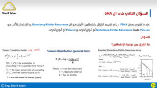 ©Eng. Sherif Saber ӶӸ
‫ال‬ ‫ﻓﻰ‬ ‫اﻟﺘﺎﻟﻲ‬ ‫اﻟﺴﺆال‬
SHA.
‫ﺑﻌﻤﻞ‬ ‫ﻧﻘﻮم‬ ‫ﻋﻨﺪﻣﺎ‬
PSHA
،
‫ال‬ ‫ﻫﻮ‬ ‫اﻷول‬ ،‫ﺑﺈﺣﺘﻤﺎﻟﻴﻦ‬ ‫اﻟﺰﻟﺰال‬ ‫ﺗﻘﻴﻴﻢ‬ ‫ﻳﺘﻢ‬
Gutenberg-Richter Recurrance
،
‫ﻫﻮ‬ ‫اﻷﺧﺮ‬ ‫اﻹﺣﺘﻤﺎل‬ ‫و‬
Poisson
،
‫ﻃﺒﻌﺎ‬
Gutenberg-Richter Recurrance
‫و‬ ،‫أﺧﺮى‬ ‫أﻧﻮاع‬ ‫أو‬
Poisson
‫أﺧﺮى‬ ‫أﻧﻮاع‬ ‫أو‬
.
‫اﻟﺴﺆال‬
‫اﻹﺣﺘﻤﺎﻟﻴﻦ؟‬ ‫ﻧﻮﻋﻴﺔ‬ ‫ﺑﻴﻦ‬ ‫اﻟﻔﺮق‬ ‫ﻣﺎ‬
Sherif Saber
 