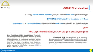 ©Eng. Sherif Saber Ӷӻ
‫ال‬ ‫ﻓﻰ‬ ‫ﺳﺆال‬
ASCE 07-16
‫اﻟﻜﻮد‬ ‫ﻓﻠﺴﻔﺔ‬ ‫ﺗﻐﻴﺮت‬
ASCE 7-05
‫ال‬ ‫ﺗﺘﺒﻨﻰ‬ ‫ﻛﺎﻧﺖ‬ ‫اﻟﺘﻰ‬
Uniform Hazard Approach
‫ﺑﺎﻟﺘﺤﺪﻳﺪ‬ ‫و‬
DE=2/3 MCE (2% Probability of Exceedance in 50 Years)
‫ب‬ ‫ﻣﺮورا‬ ‫ذﻟﻚ‬ ‫ﺑﻌﺪ‬ ‫اﻷﻛﻮاد‬ ‫إﻟﻰ‬ ‫ﺗﻐﻴﺮت‬
ASCE 7-16
‫ال‬ ‫ﻓﻜﺮ‬ ‫ﺗﺒﻨﻰ‬ ‫واﻟﺬى‬
Performance-based
‫ال‬ ‫او‬
Risk-targeted
‫اﻟﺴﺆال‬
‫اﻟﺮﻣﺰ‬ ‫ﻫﻮ‬ ‫ﻣﺎ‬ ‫و‬ ‫اﻟﺠﺪﻳﺪ؟‬ ‫اﻟﺰﻟﺰال‬ ‫ﻫﻮ‬ ‫ﻓﻤﺎ‬
R
‫ك‬ ‫اﺿﺎﻓﺘﻪ‬ ‫ﺗﻢ‬ ‫اﻟﺬى‬
subscript
‫ﻟﻠﺮﻣﺰ‬
MCE
‫؟‬
Sherif Saber
 