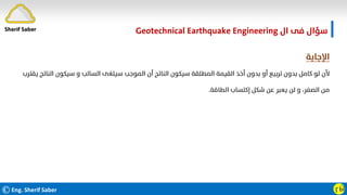 ©Eng. Sherif Saber ӷӸ
‫ال‬ ‫ﻓﻰ‬ ‫ﺳﺆال‬
Geotechnical Earthquake Engineering
‫اﻹﺟﺎﺑﺔ‬
‫ﺳﻴﻜﻮن‬ ‫و‬ ‫اﻟﺴﺎﻟﺐ‬ ‫ﺳﻴﻠﻐﻰ‬ ‫اﻟﻤﻮﺟﺐ‬ ‫أن‬ ‫اﻟﻨﺎﺗﺞ‬ ‫ﺳﻴﻜﻮن‬ ‫اﻟﻤﻄﻠﻘﺔ‬ ‫اﻟﻘﻴﻤﺔ‬ ‫أﺧﺬ‬ ‫ﺑﺪون‬ ‫أو‬ ‫ﺗﺮﺑﻴﻊ‬ ‫ﺑﺪون‬ ‫ﻛﺎﻣﻞ‬ ‫ﻟﻮ‬ ‫ﻷن‬
‫ﻳﻘﺘﺮب‬ ‫اﻟﻨﺎﺗﺞ‬
‫اﻟﻄﺎﻗﺔ‬ ‫إﻛﺘﺴﺎب‬ ‫ﺷﻜﻞ‬ ‫ﻋﻦ‬ ‫ﻳﻌﺒﺮ‬ ‫ﻟﻦ‬ ‫و‬ ،‫اﻟﺼﻔﺮ‬ ‫ﻣﻦ‬
.
Sherif Saber
 
