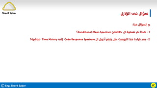 ©Eng. Sherif Saber ӹ
Ӷ
‫اﻟﺰﻻزل‬ ‫ﻓﻰ‬ ‫ﺳﺆال‬
‫ﻫﻨﺎ‬ ‫اﻟﺴﺆال‬ ‫و‬
:
١
-
‫ال‬ ‫ﺗﺴﻤﻴﺔ‬ ‫ﺗﻢ‬ ‫ﻟﻤﺎذا‬
RS
‫اﻟﻨﺎﺗﺞ‬
Conditional Mean Spectrum
‫؟‬
٢
-
‫ال‬ ‫أﺣﻮل‬ ‫ﻳﻨﻔﻊ‬ ‫ﻫﻞ‬ ،‫اﻟﺒﻮﺳﺖ‬ ‫ﻫﺬا‬ ‫ﻗﺮاءة‬ ‫ﺑﻌﺪ‬
Code Response Spectrum
‫إﻟﻰ‬
Time History
‫ﻣﺒﺎﺷﺮة؟‬
Sherif Saber
 