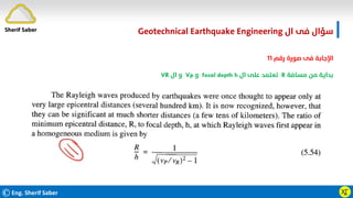 ©Eng. Sherif Saber ӼӶ
‫ال‬ ‫ﻓﻰ‬ ‫ﺳﺆال‬
Geotechnical Earthquake Engineering
‫رﻗﻢ‬ ‫ﺻﻮرة‬ ‫ﻓﻰ‬ ‫اﻹﺟﺎﺑﺔ‬
١١
‫ﻣﺴﺎﻓﺔ‬ ‫ﻣﻦ‬ ‫ﺑﺪاﻳﺔ‬
R
‫ال‬ ‫ﻋﻠﻰ‬ ‫ﺗﻌﺘﻤﺪ‬
focal depth h
‫و‬
Vp
‫ال‬ ‫و‬
VR
Sherif Saber
 