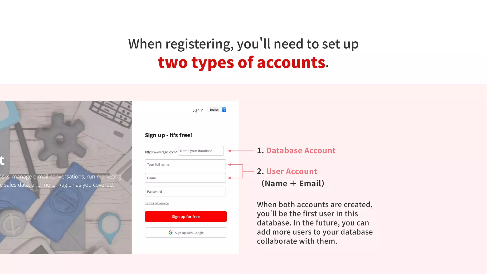 When registering, you'll need to set up
two types of accounts.
1. Database Account
2. User Account
（Name ＋ Email）
When both accounts are created,
you'll be the first user in this
database. In the future, you can
add more users to your database
collaborate with them.
 