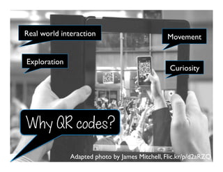 Adapted photo by James Mitchell, Flic.kr/p/d2aRZQ
Curiosity
Exploration
Real world interaction Movement
Why QR codes?
 