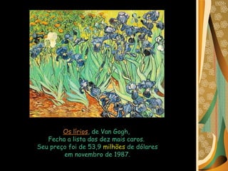 Os lírios , de Van Gogh,  Fecha a lista dos dez mais caros.  Seu preço foi de 53,9  milhões  de dólares em novembro de 1987.  