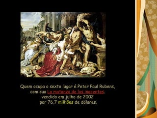 Quem ocupa o sexto lugar é Peter Paul Rubens,  com sua  La matanza de los inocentes .  vendido em julho de 2002  por 76,7  milhões  de dólares. 