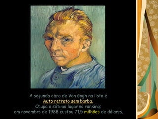 A segunda obra de Van Gogh na lista é  Auto retrato sem barba.   Ocupa o sétimo lugar no ranking;  em novembro de 1988 custou 71,5  milhões  de dólares. 