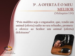 3ª . A OFERTA É O MEU
MELHOR
(Malaquias 1:14)
“Pois maldito seja o enganador, que, tendo um
animal (oferta) sadio no seu rebanho, promete
e oferece ao Senhor um animal (oferta)
defeituoso”
 