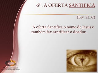 6ª . A OFERTA SANTIFICA
(Lev. 22:32)
A oferta Santifica o nome de Jesus e
também faz santificar o doador.
 