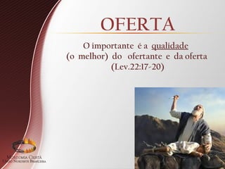 OFERTA
O importante é a qualidade
(o melhor) do ofertante e da oferta
(Lev.22:17-20)
 
