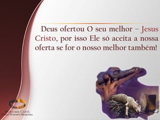 Deus ofertou O seu melhor – Jesus
Cristo, por isso Ele só aceita a nossa
oferta se for o nosso melhor também!
 