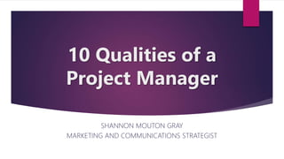 10 Qualities of a
Project Manager
SHANNON MOUTON GRAY
MARKETING AND COMMUNICATIONS STRATEGIST
 