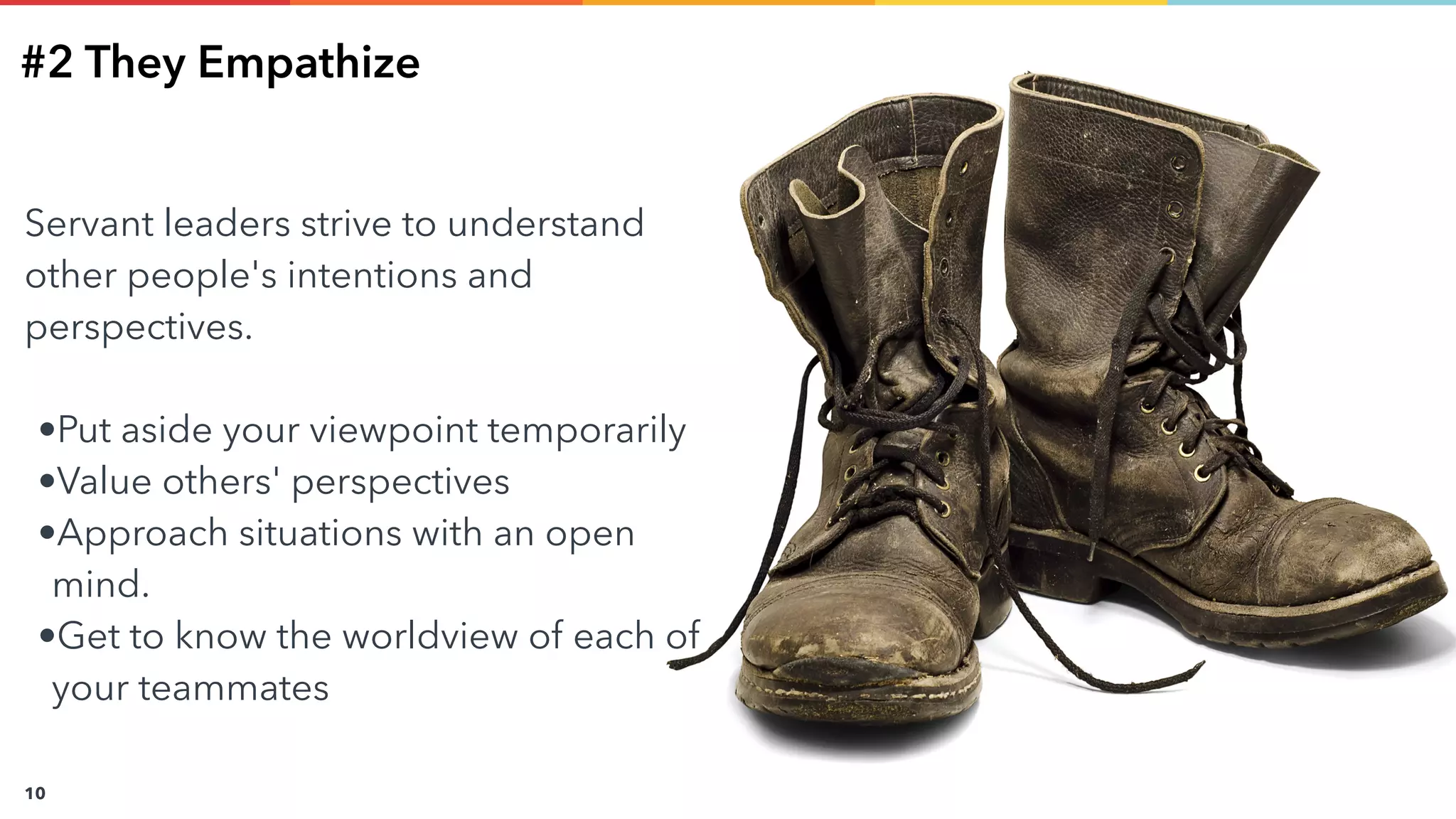 www.solstice-mobile.com
CONFIDENTIAL & PROPRIETARY
10
#2 They Empathize
Servant leaders strive to understand
other people's intentions and
perspectives.
•Put aside your viewpoint temporarily
•Value others' perspectives
•Approach situations with an open
mind.
•Get to know the worldview of each of
your teammates
 