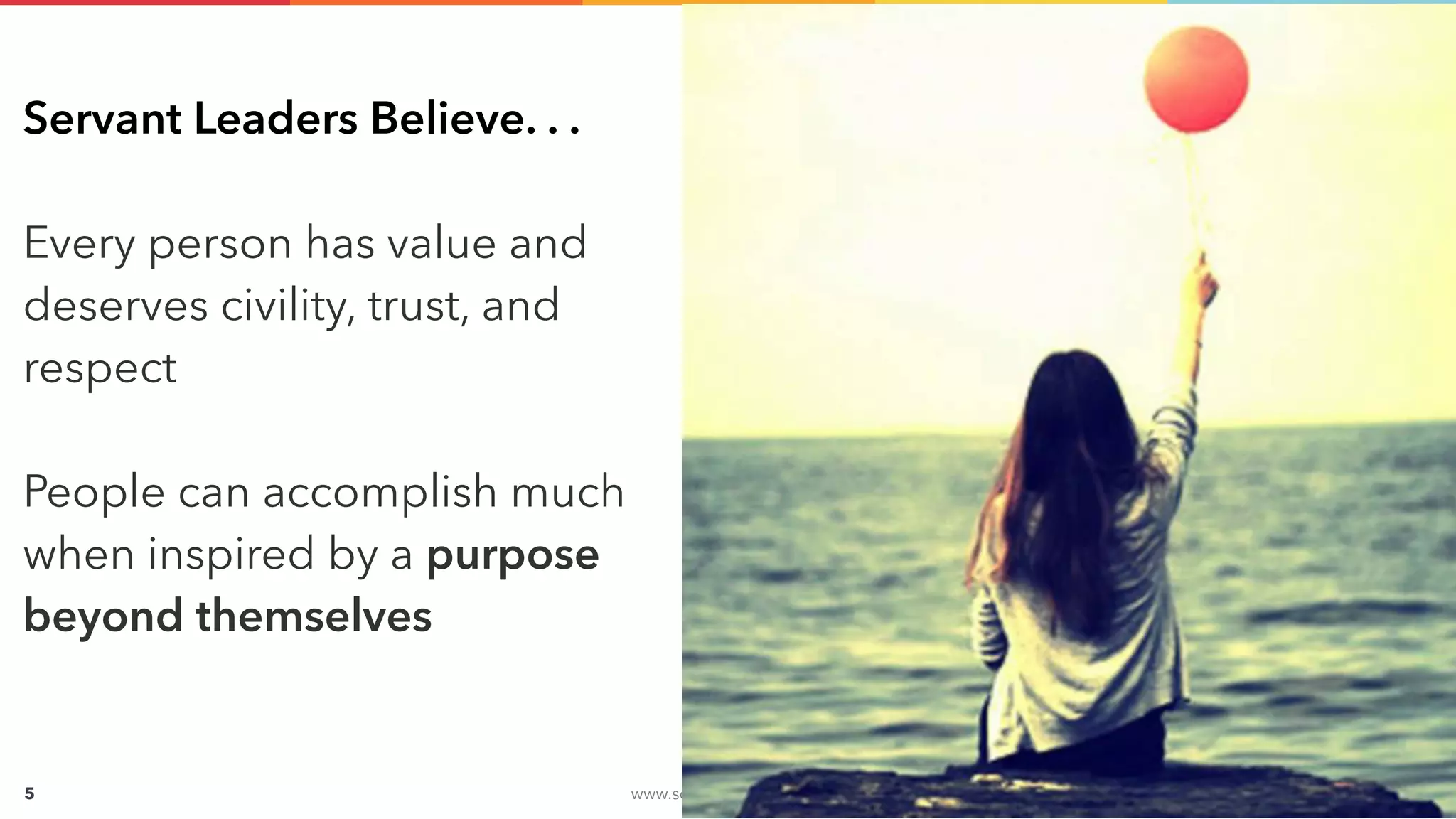 www.solstice-mobile.com
CONFIDENTIAL & PROPRIETARY
5
Servant Leaders Believe. . .
Every person has value and
deserves civility, trust, and
respect
People can accomplish much
when inspired by a purpose
beyond themselves
 