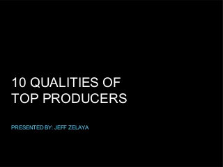 10 QUALITIES OF
TOP PRODUCERS
PRESENTED BY: JEFF ZELAYA

 