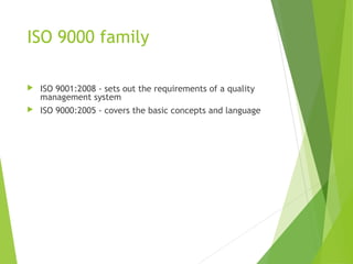 ISO 9000 family
 ISO 9001:2008 - sets out the requirements of a quality
management system
 ISO 9000:2005 - covers the basic concepts and language
 
