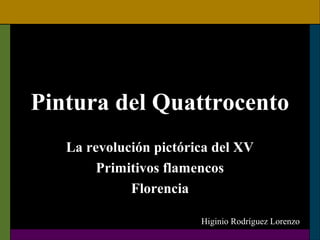 Pintura del Quattrocento
La revolución pictórica del XV
Primitivos flamencos
Florencia
Higinio Rodríguez Lorenzo

 