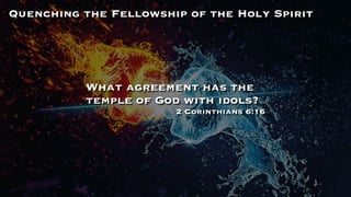 Quenching the Fellowship of the Holy Spirit
What agreement has the
temple of God with idols?
2 Corinthians 6:16
 