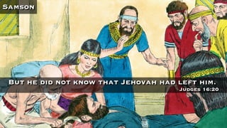 Samson
But he did not know that Jehovah had left him.
Judges 16:20
 