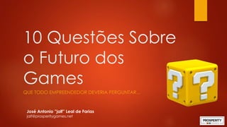 10 Questões Sobre
o Futuro dos
Games
QUE TODO EMPREENDEDOR DEVERIA PERGUNTAR...
José Antonio ”jalf” Leal de Farias
jalf@prosperitygames.net
 