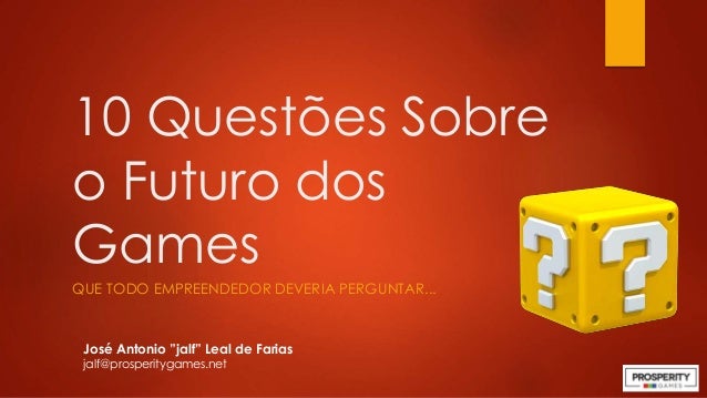 10 Questões Sobre
o Futuro dos
Games
QUE TODO EMPREENDEDOR DEVERIA PERGUNTAR...
José Antonio ”jalf” Leal de Farias
jalf@pr...