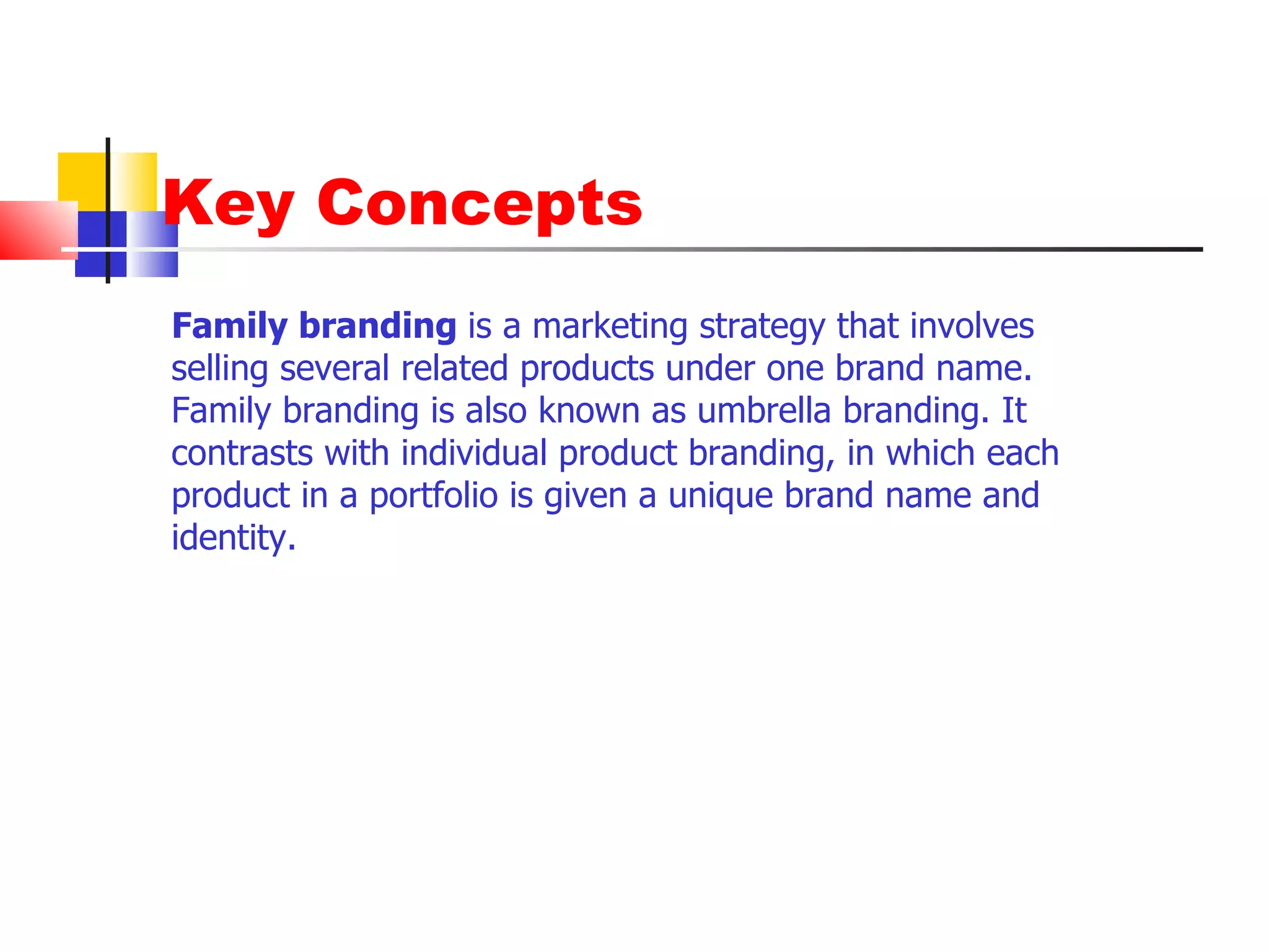 Key Concepts Family branding  is a marketing strategy that involves selling several related products under one brand name. Family branding is also known as umbrella branding. It contrasts with individual product branding, in which each product in a portfolio is given a unique brand name and identity. 