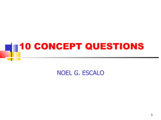 10 CONCEPT QUESTIONS NOEL G. ESCALO 