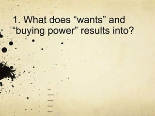 1. What does “wants” and
“buying power” results into?




      a.   Need



      b.   Satisfaction



      c.   Necessity



      d.   Demand



      e.   Require
 