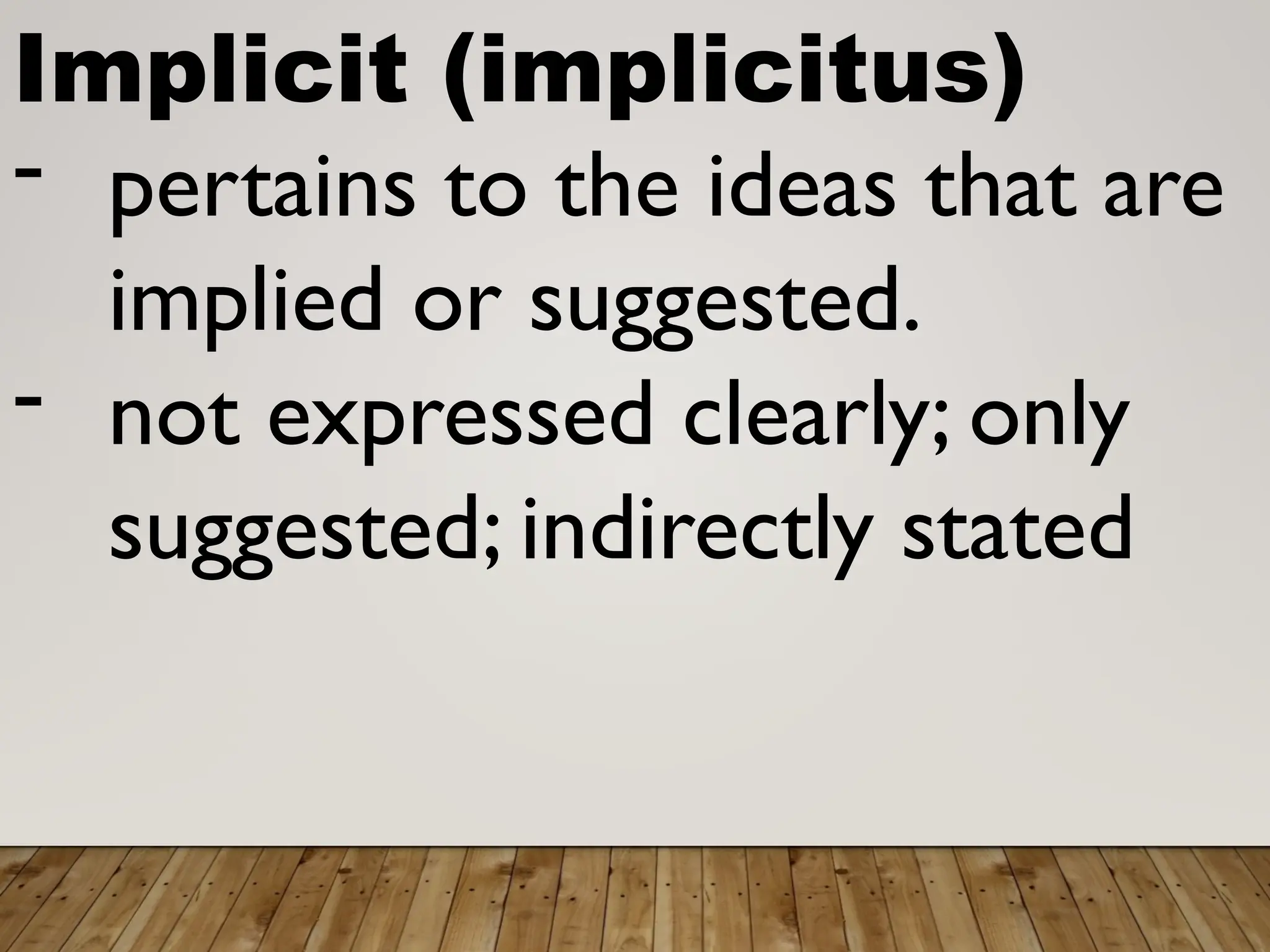 Implicit (implicitus)
- pertains to the ideas that are
implied or suggested.
- not expressed clearly; only
suggested; indirectly stated
 
