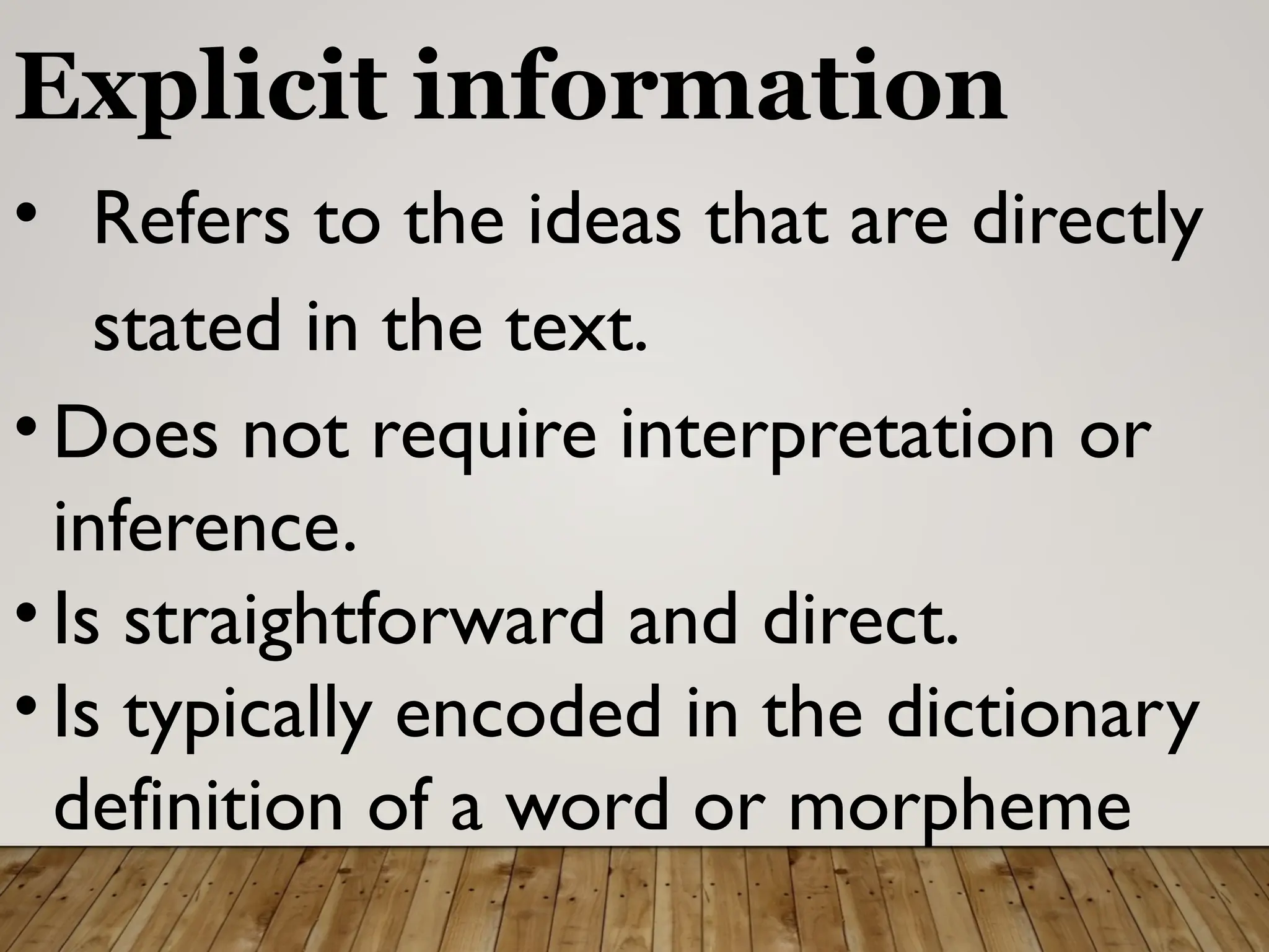 Explicit information
• Refers to the ideas that are directly
stated in the text.
• Does not require interpretation or
inference.
• Is straightforward and direct.
• Is typically encoded in the dictionary
definition of a word or morpheme
 