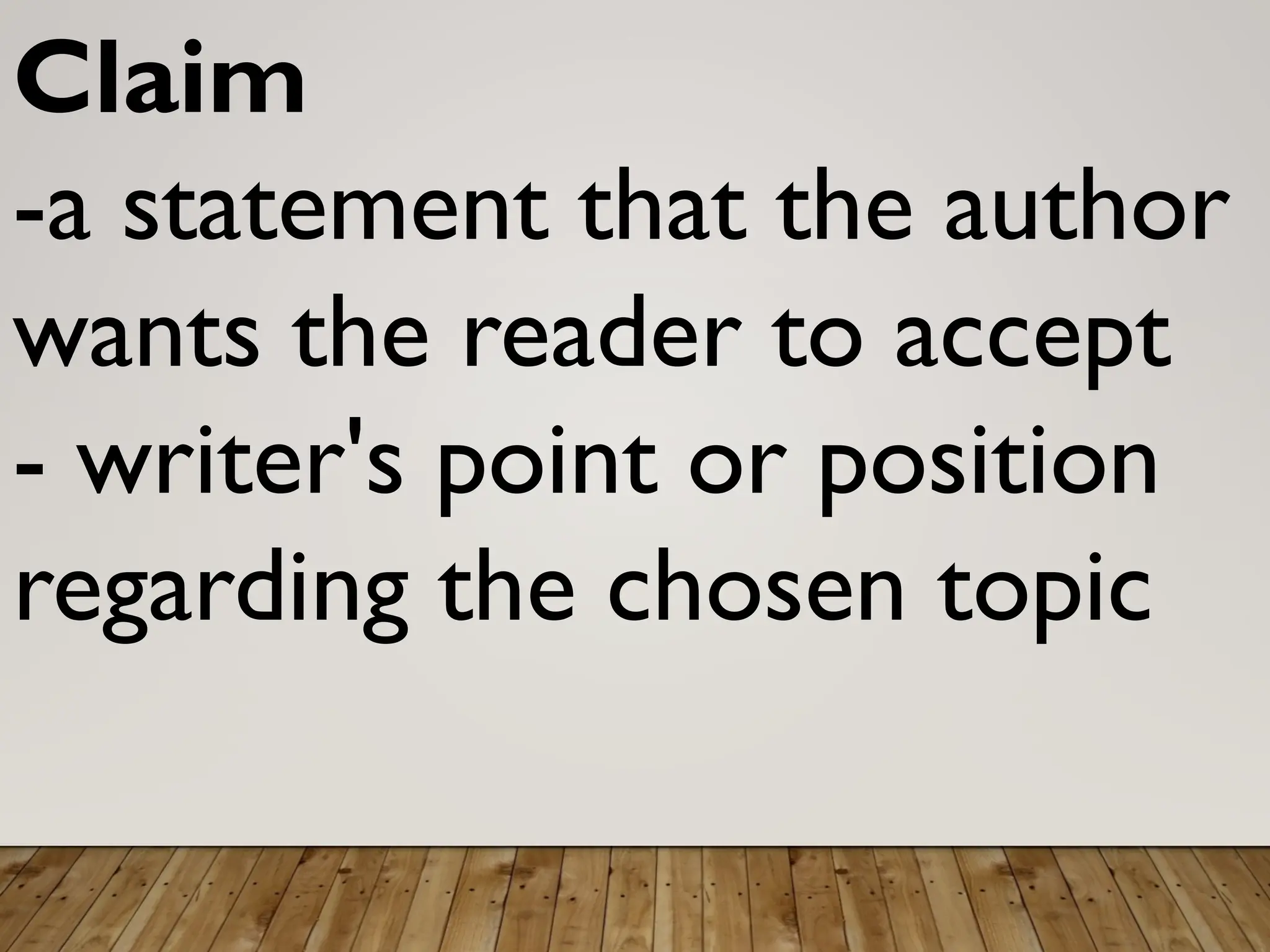 Claim
-a statement that the author
wants the reader to accept
- writer's point or position
regarding the chosen topic
 