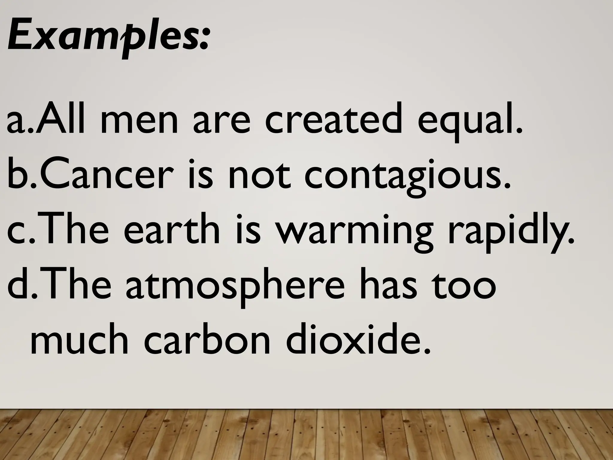Examples:
a.All men are created equal.
b.Cancer is not contagious.
c.The earth is warming rapidly.
d.The atmosphere has too
much carbon dioxide.
 
