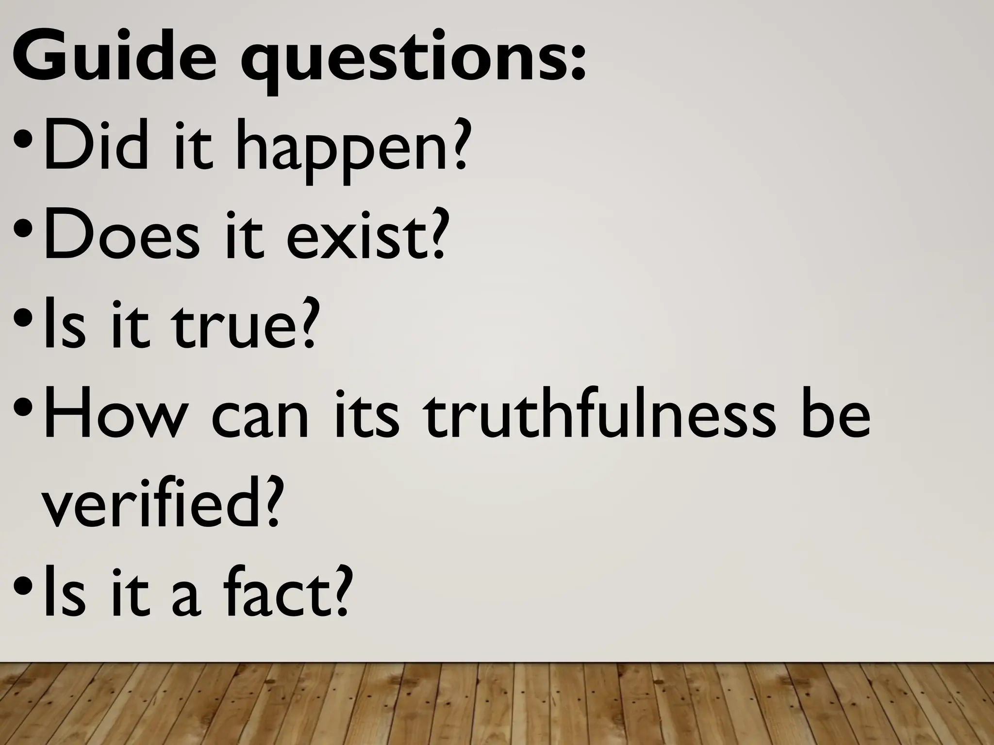 Guide questions:
•Did it happen?
•Does it exist?
•Is it true?
•How can its truthfulness be
verified?
•Is it a fact?
 