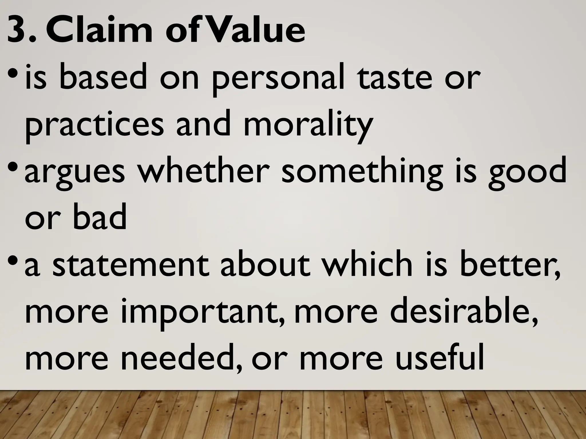 3. Claim ofValue
•is based on personal taste or
practices and morality
•argues whether something is good
or bad
•a statement about which is better,
more important, more desirable,
more needed, or more useful
 